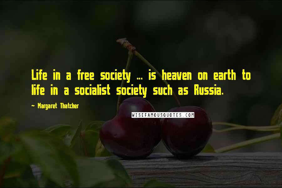 Margaret Thatcher Quotes: Life in a free society ... is heaven on earth to life in a socialist society such as Russia.