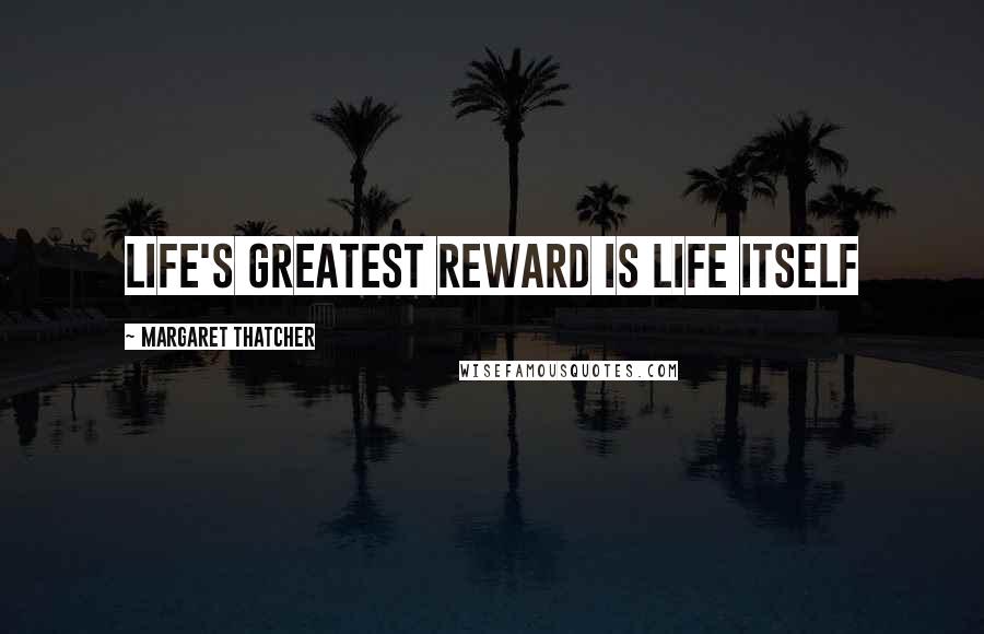 Margaret Thatcher Quotes: Life's greatest reward is life itself