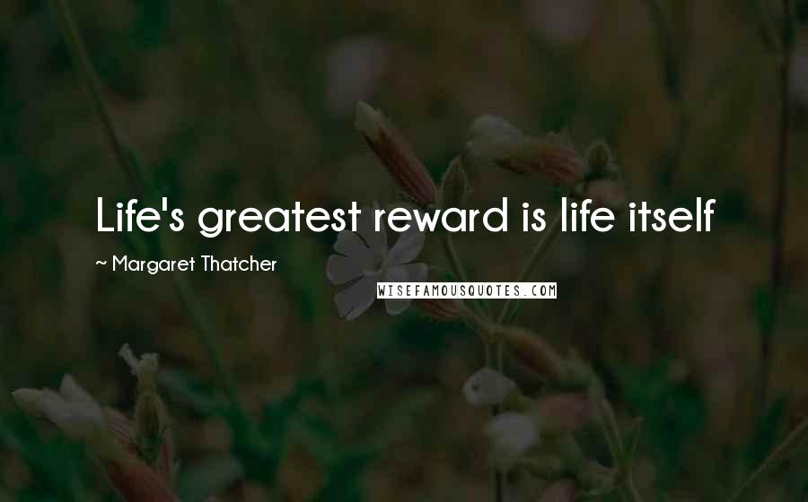 Margaret Thatcher Quotes: Life's greatest reward is life itself