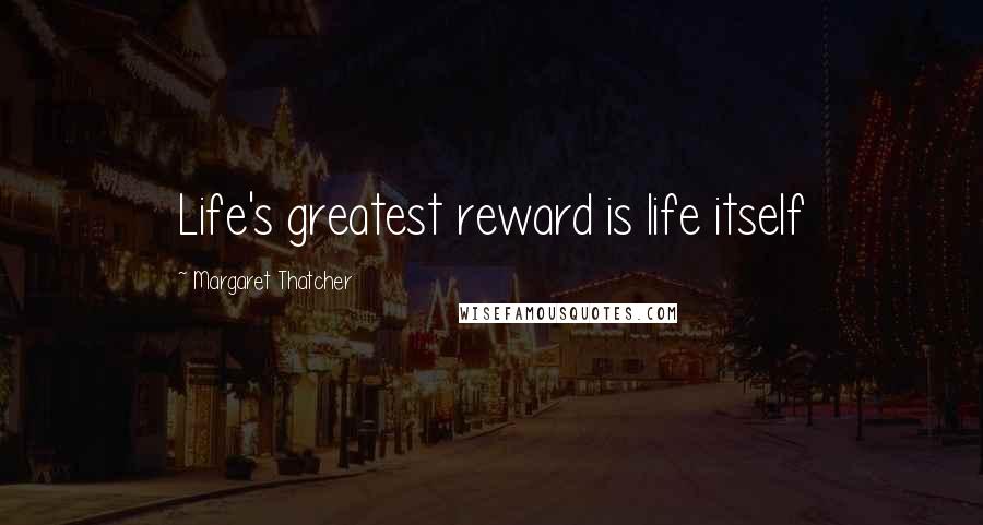 Margaret Thatcher Quotes: Life's greatest reward is life itself