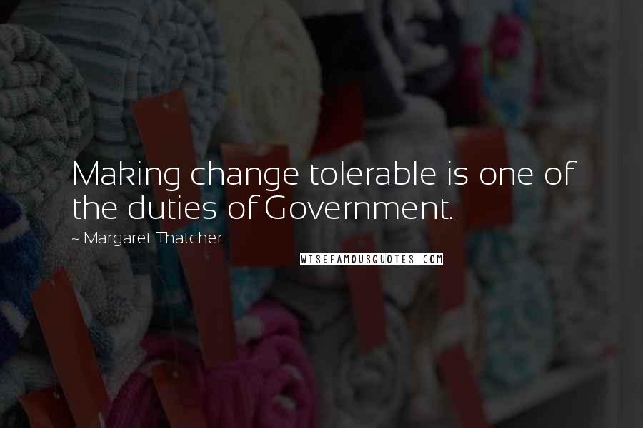 Margaret Thatcher Quotes: Making change tolerable is one of the duties of Government.