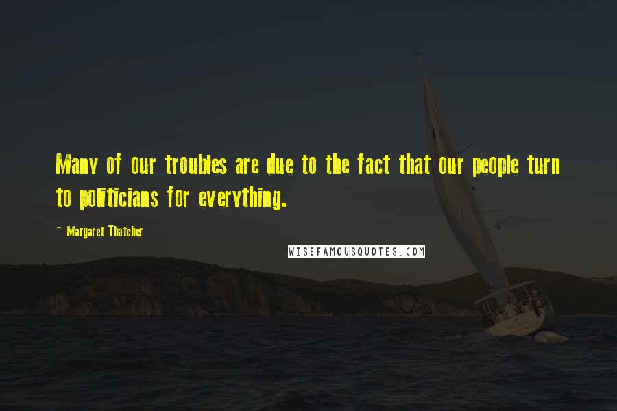 Margaret Thatcher Quotes: Many of our troubles are due to the fact that our people turn to politicians for everything.