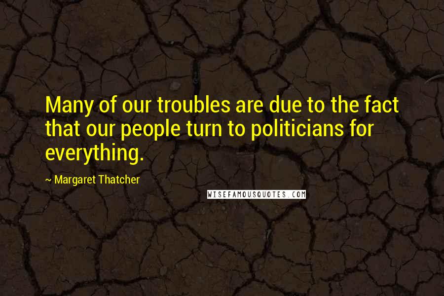 Margaret Thatcher Quotes: Many of our troubles are due to the fact that our people turn to politicians for everything.