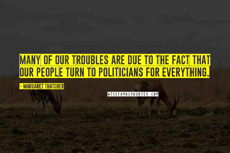 Margaret Thatcher Quotes: Many of our troubles are due to the fact that our people turn to politicians for everything.