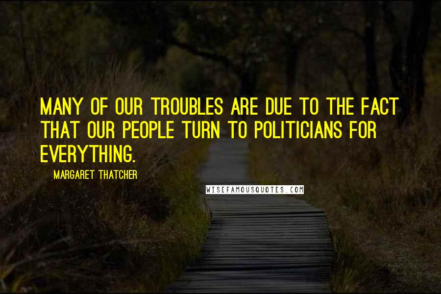 Margaret Thatcher Quotes: Many of our troubles are due to the fact that our people turn to politicians for everything.