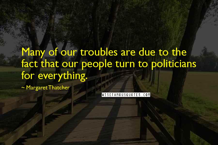 Margaret Thatcher Quotes: Many of our troubles are due to the fact that our people turn to politicians for everything.