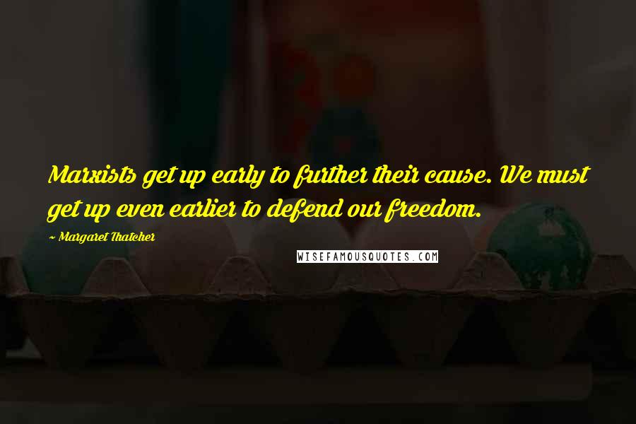 Margaret Thatcher Quotes: Marxists get up early to further their cause. We must get up even earlier to defend our freedom.