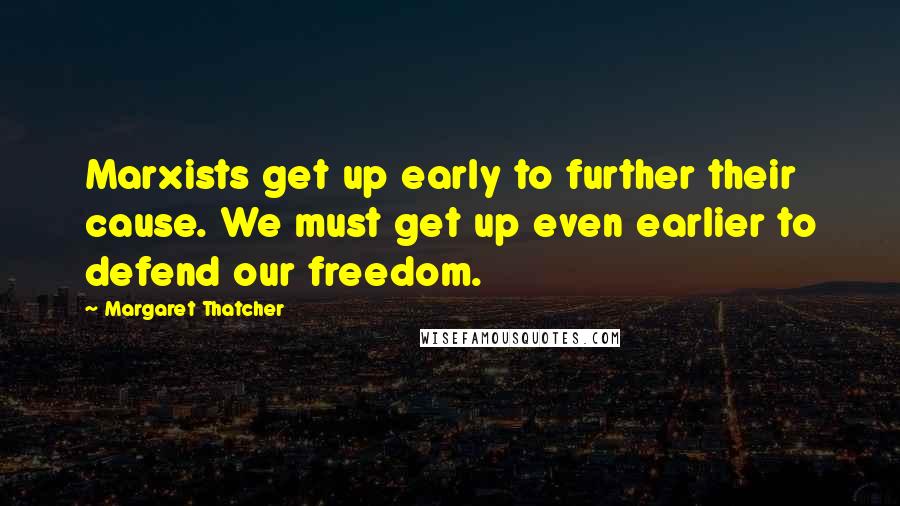 Margaret Thatcher Quotes: Marxists get up early to further their cause. We must get up even earlier to defend our freedom.