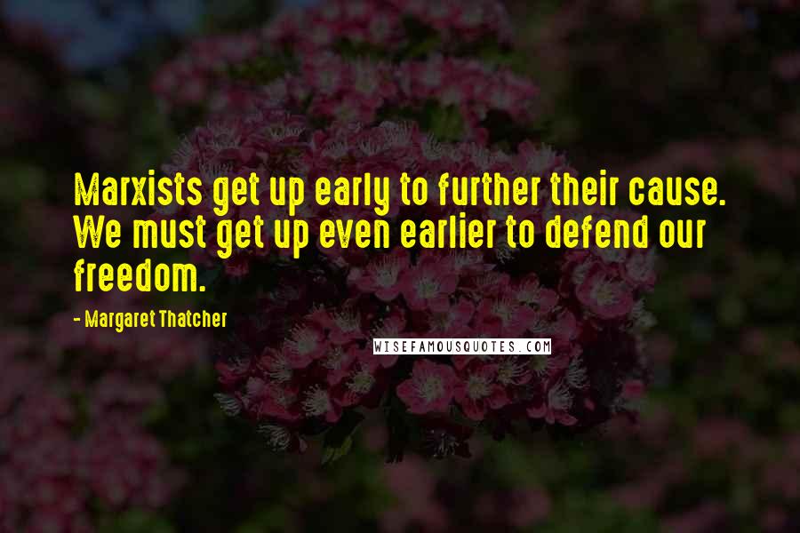 Margaret Thatcher Quotes: Marxists get up early to further their cause. We must get up even earlier to defend our freedom.