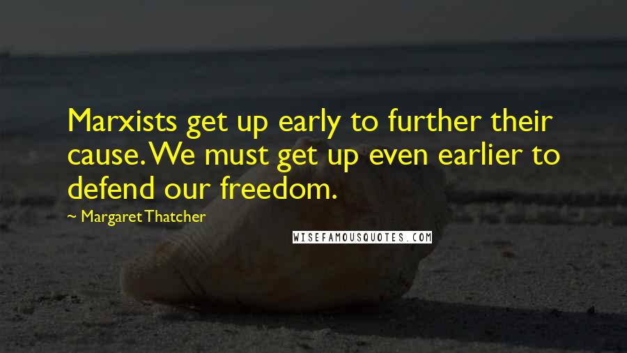 Margaret Thatcher Quotes: Marxists get up early to further their cause. We must get up even earlier to defend our freedom.