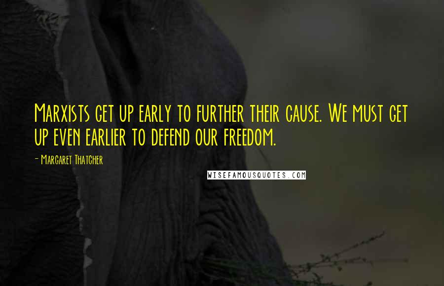 Margaret Thatcher Quotes: Marxists get up early to further their cause. We must get up even earlier to defend our freedom.