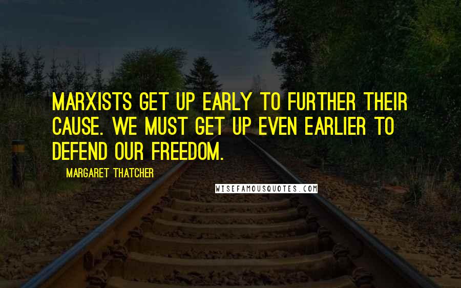 Margaret Thatcher Quotes: Marxists get up early to further their cause. We must get up even earlier to defend our freedom.