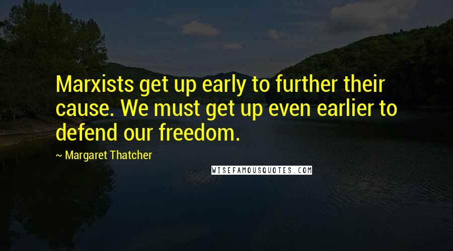 Margaret Thatcher Quotes: Marxists get up early to further their cause. We must get up even earlier to defend our freedom.