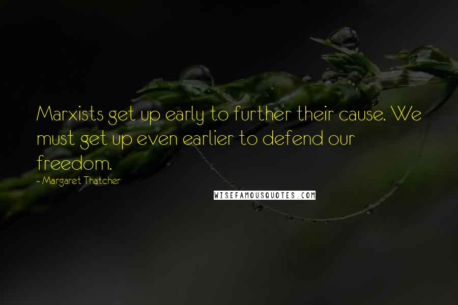 Margaret Thatcher Quotes: Marxists get up early to further their cause. We must get up even earlier to defend our freedom.