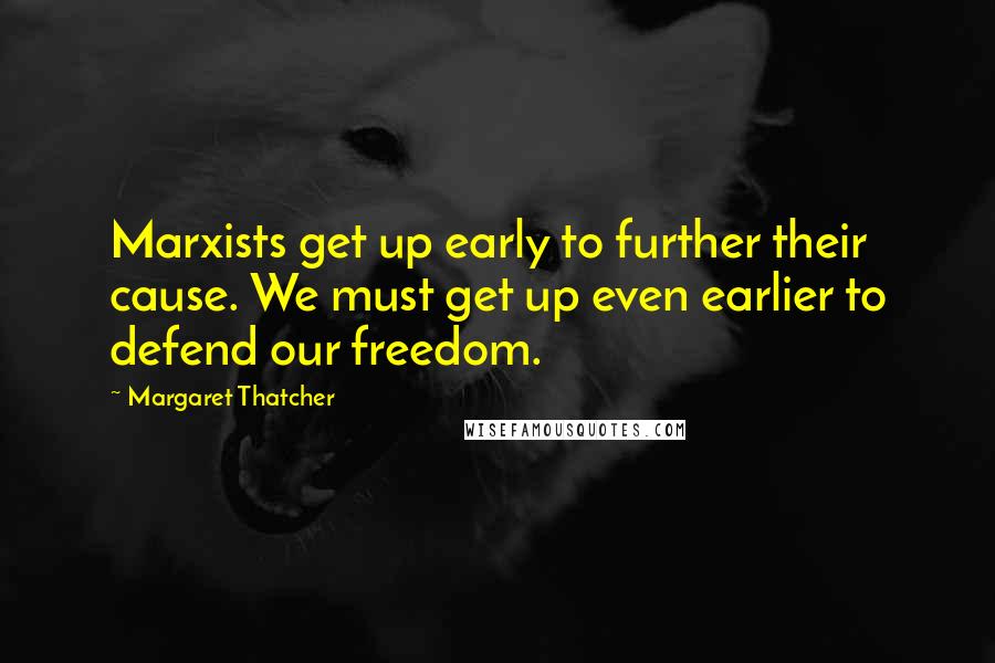 Margaret Thatcher Quotes: Marxists get up early to further their cause. We must get up even earlier to defend our freedom.