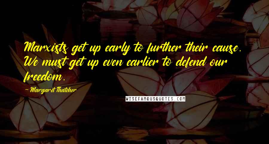 Margaret Thatcher Quotes: Marxists get up early to further their cause. We must get up even earlier to defend our freedom.