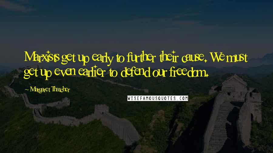 Margaret Thatcher Quotes: Marxists get up early to further their cause. We must get up even earlier to defend our freedom.