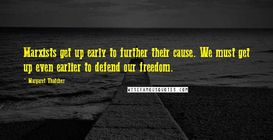 Margaret Thatcher Quotes: Marxists get up early to further their cause. We must get up even earlier to defend our freedom.