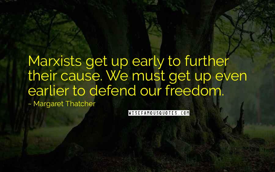 Margaret Thatcher Quotes: Marxists get up early to further their cause. We must get up even earlier to defend our freedom.