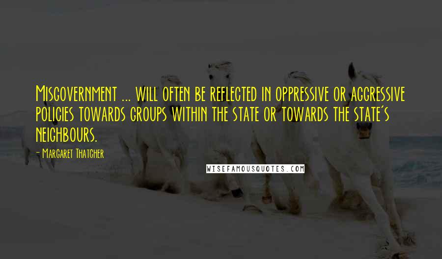 Margaret Thatcher Quotes: Misgovernment ... will often be reflected in oppressive or aggressive policies towards groups within the state or towards the state's neighbours.