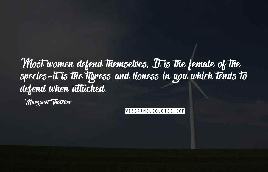 Margaret Thatcher Quotes: Most women defend themselves. It is the female of the species-it is the tigress and lioness in you which tends to defend when attacked.