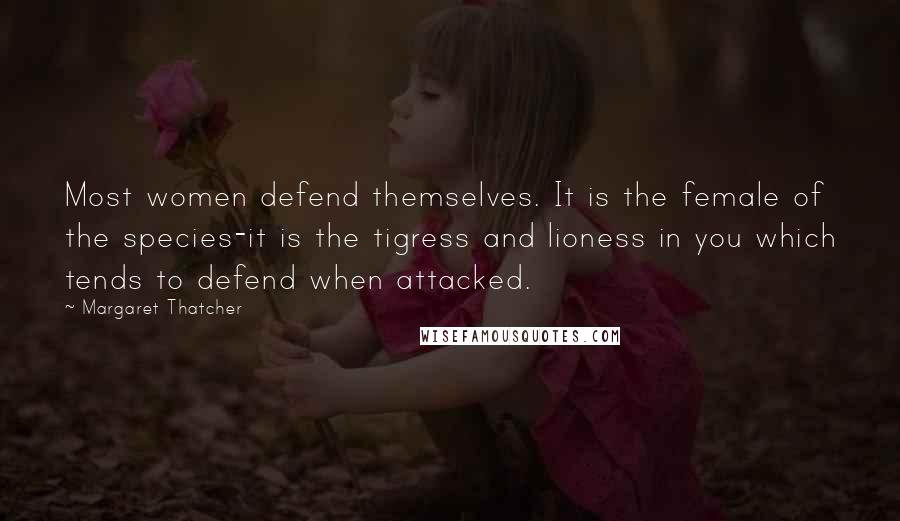 Margaret Thatcher Quotes: Most women defend themselves. It is the female of the species-it is the tigress and lioness in you which tends to defend when attacked.