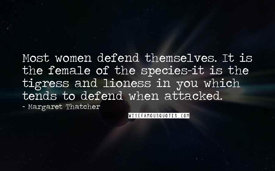 Margaret Thatcher Quotes: Most women defend themselves. It is the female of the species-it is the tigress and lioness in you which tends to defend when attacked.