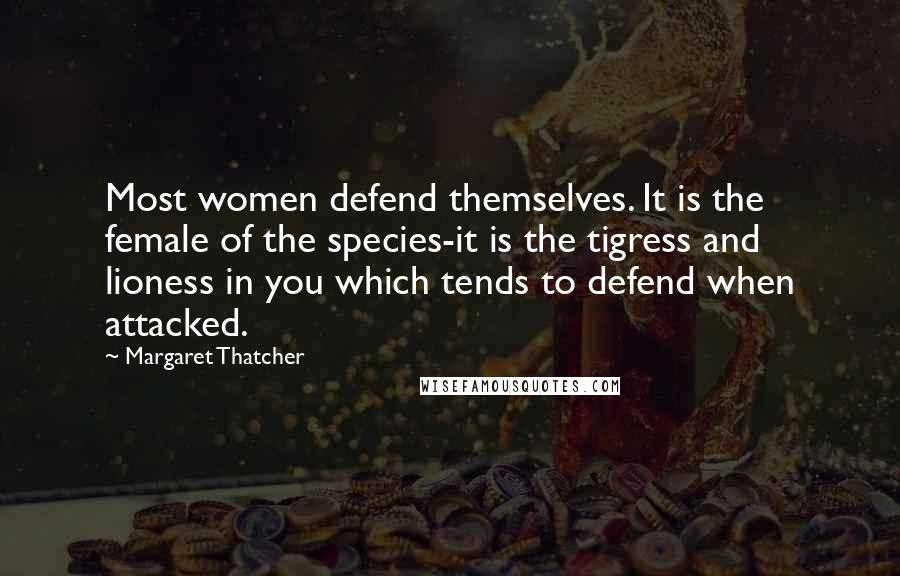 Margaret Thatcher Quotes: Most women defend themselves. It is the female of the species-it is the tigress and lioness in you which tends to defend when attacked.