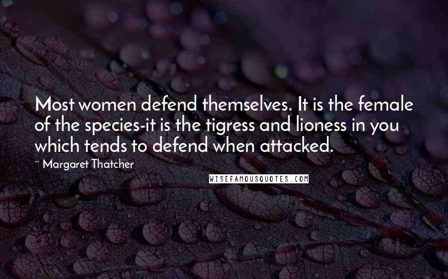 Margaret Thatcher Quotes: Most women defend themselves. It is the female of the species-it is the tigress and lioness in you which tends to defend when attacked.