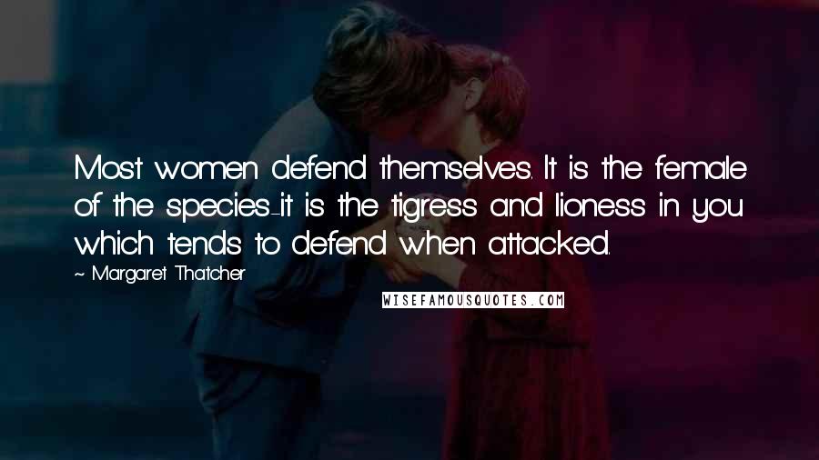 Margaret Thatcher Quotes: Most women defend themselves. It is the female of the species-it is the tigress and lioness in you which tends to defend when attacked.