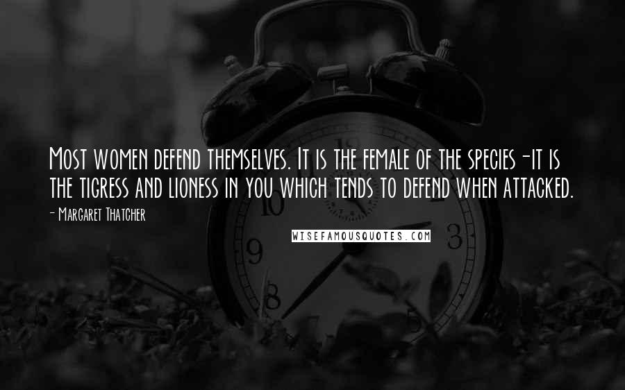 Margaret Thatcher Quotes: Most women defend themselves. It is the female of the species-it is the tigress and lioness in you which tends to defend when attacked.
