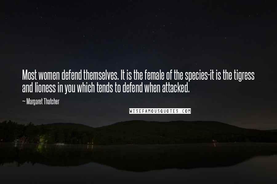 Margaret Thatcher Quotes: Most women defend themselves. It is the female of the species-it is the tigress and lioness in you which tends to defend when attacked.