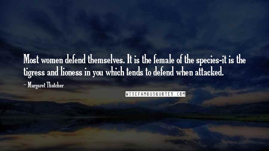 Margaret Thatcher Quotes: Most women defend themselves. It is the female of the species-it is the tigress and lioness in you which tends to defend when attacked.