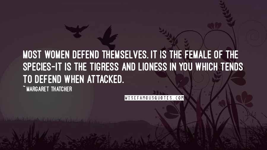 Margaret Thatcher Quotes: Most women defend themselves. It is the female of the species-it is the tigress and lioness in you which tends to defend when attacked.