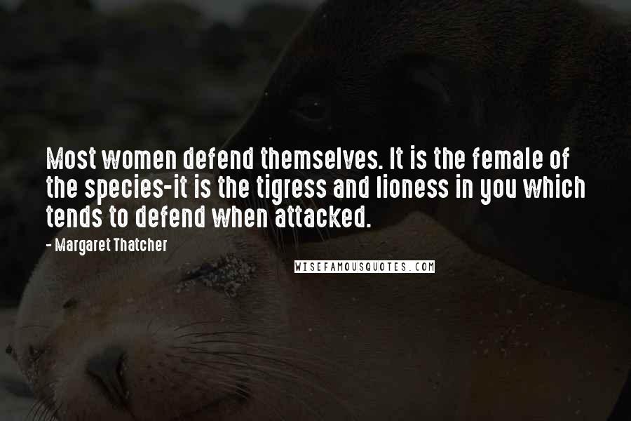 Margaret Thatcher Quotes: Most women defend themselves. It is the female of the species-it is the tigress and lioness in you which tends to defend when attacked.