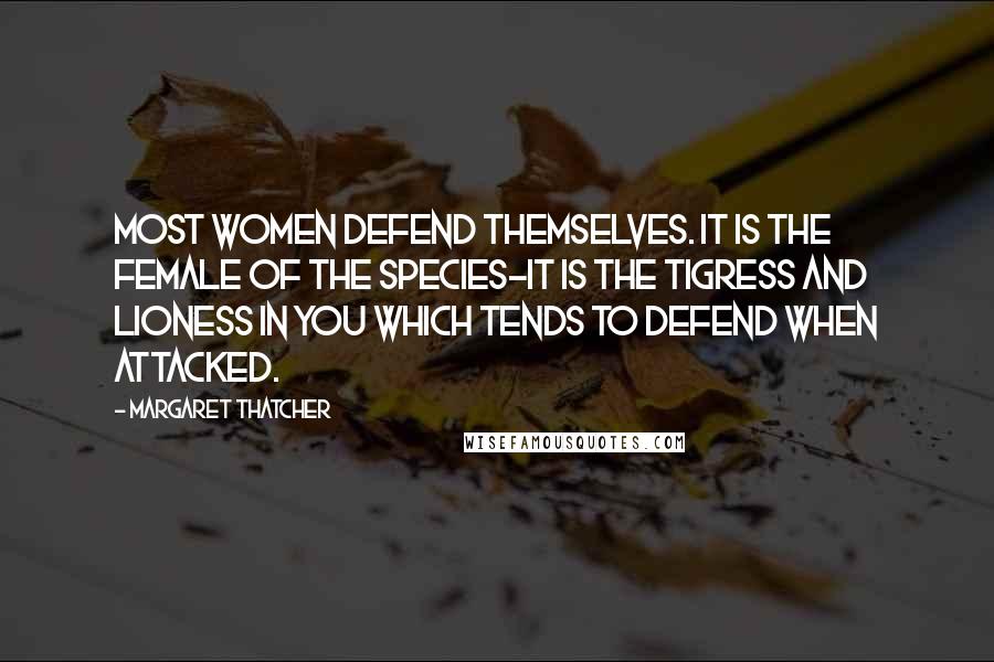 Margaret Thatcher Quotes: Most women defend themselves. It is the female of the species-it is the tigress and lioness in you which tends to defend when attacked.