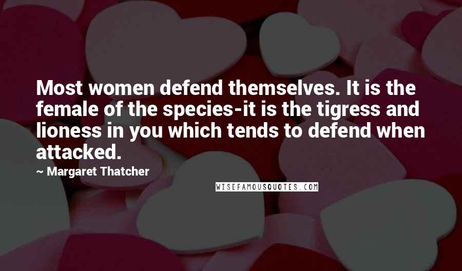 Margaret Thatcher Quotes: Most women defend themselves. It is the female of the species-it is the tigress and lioness in you which tends to defend when attacked.