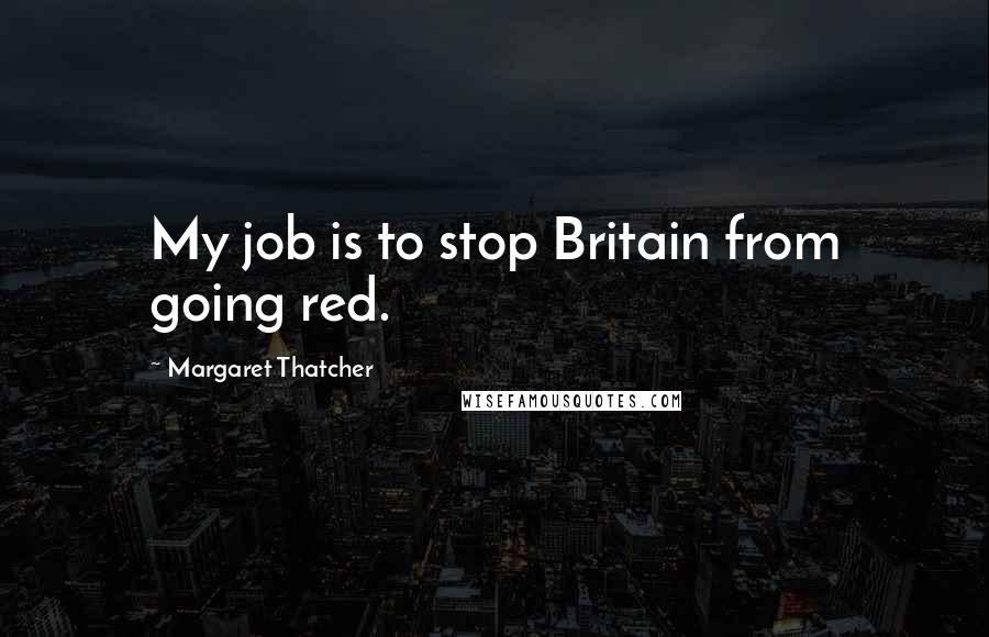 Margaret Thatcher Quotes: My job is to stop Britain from going red.