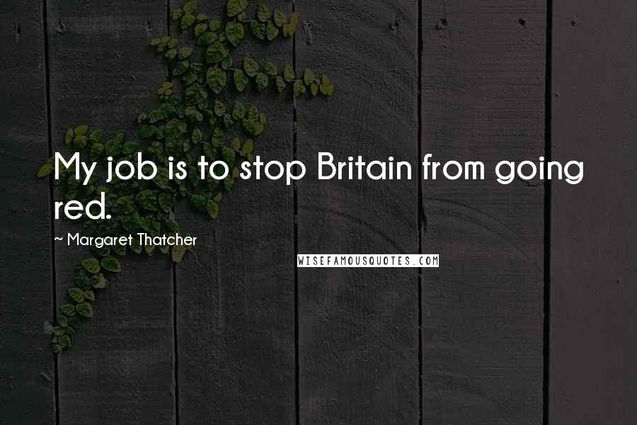 Margaret Thatcher Quotes: My job is to stop Britain from going red.