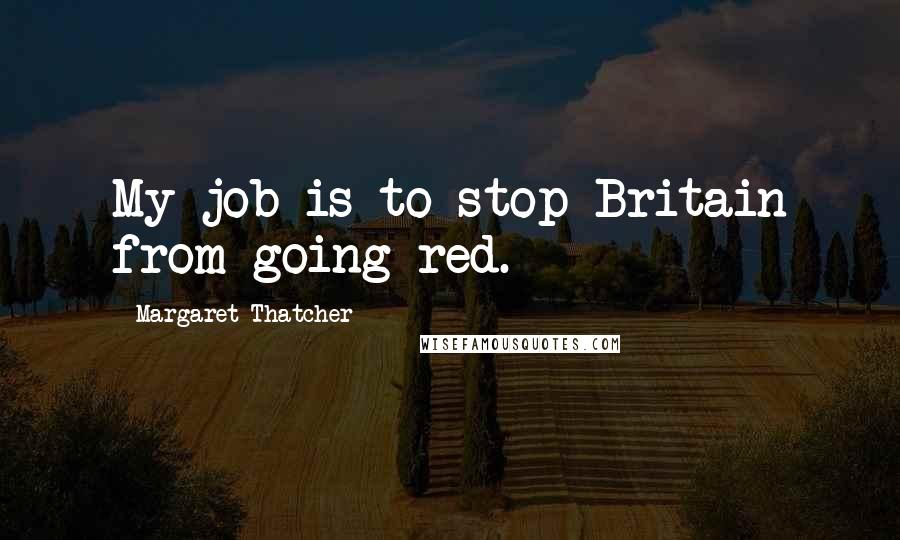 Margaret Thatcher Quotes: My job is to stop Britain from going red.