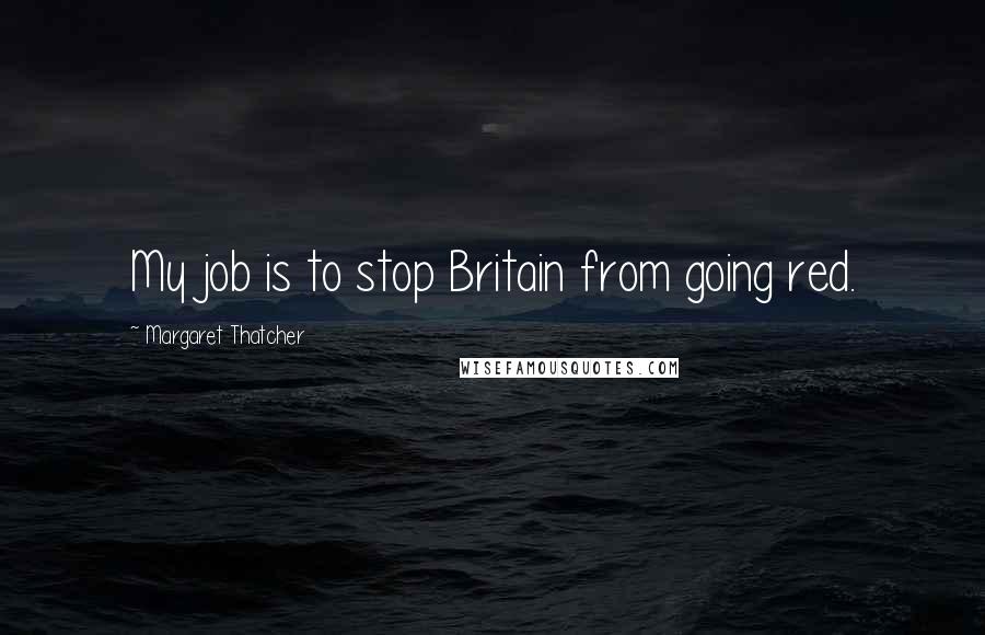Margaret Thatcher Quotes: My job is to stop Britain from going red.