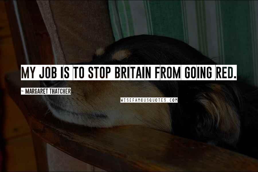 Margaret Thatcher Quotes: My job is to stop Britain from going red.