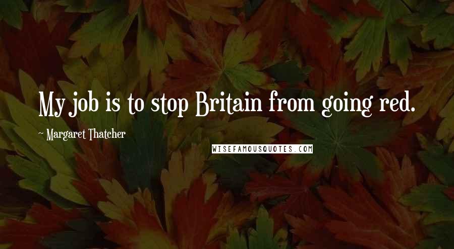 Margaret Thatcher Quotes: My job is to stop Britain from going red.