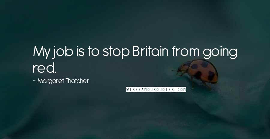 Margaret Thatcher Quotes: My job is to stop Britain from going red.
