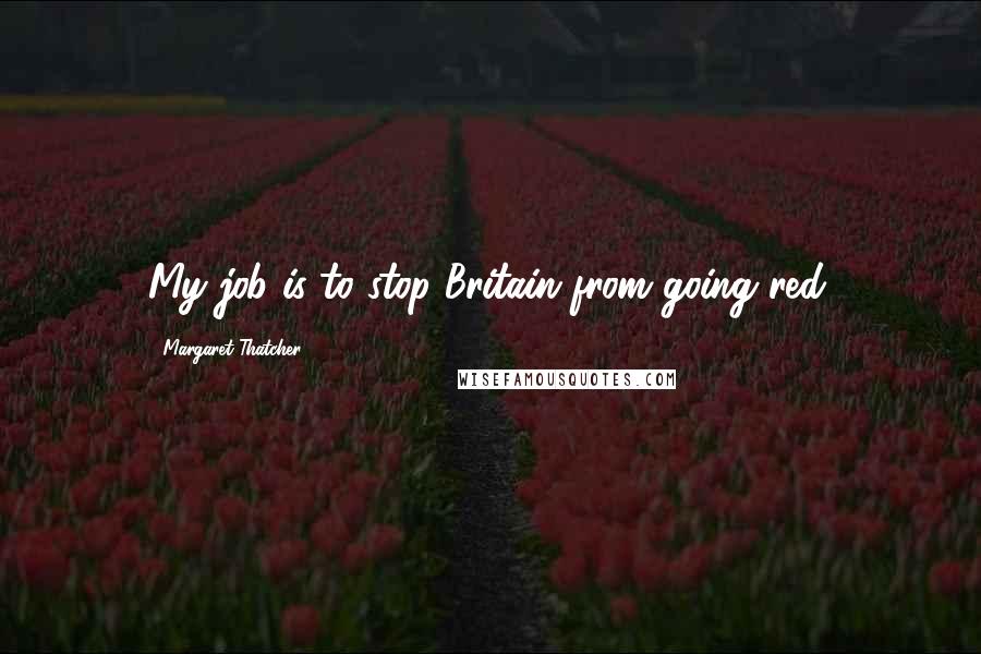 Margaret Thatcher Quotes: My job is to stop Britain from going red.