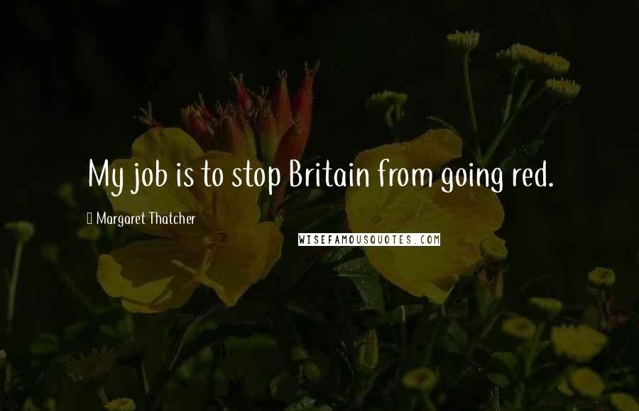 Margaret Thatcher Quotes: My job is to stop Britain from going red.