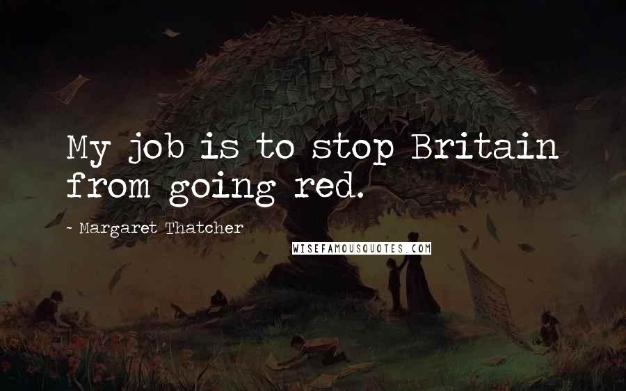 Margaret Thatcher Quotes: My job is to stop Britain from going red.