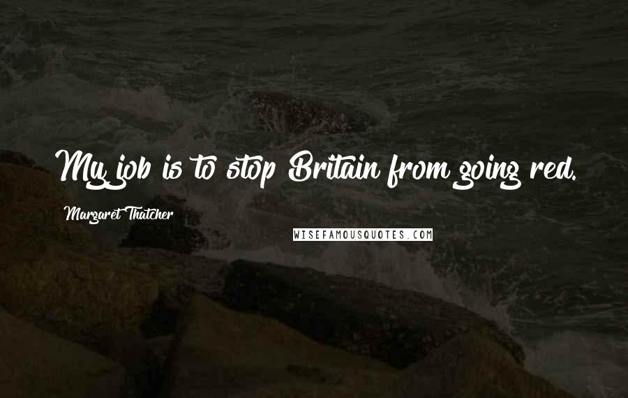 Margaret Thatcher Quotes: My job is to stop Britain from going red.
