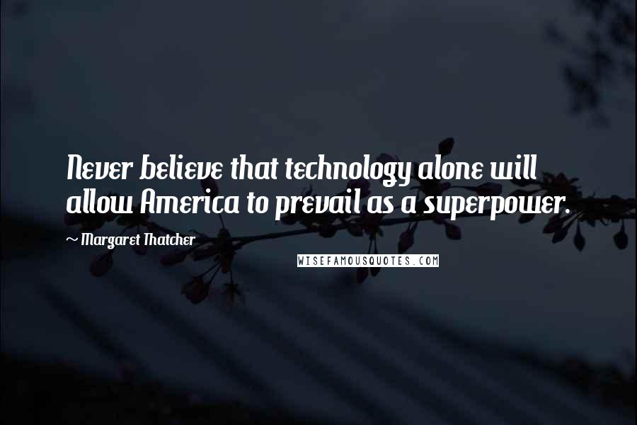 Margaret Thatcher Quotes: Never believe that technology alone will allow America to prevail as a superpower.