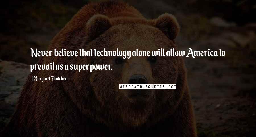 Margaret Thatcher Quotes: Never believe that technology alone will allow America to prevail as a superpower.